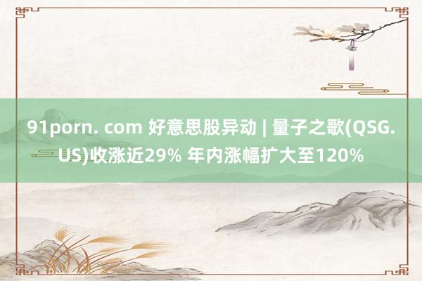 91porn. com 好意思股异动 | 量子之歌(QSG.US)收涨近29% 年内涨幅扩大至120%