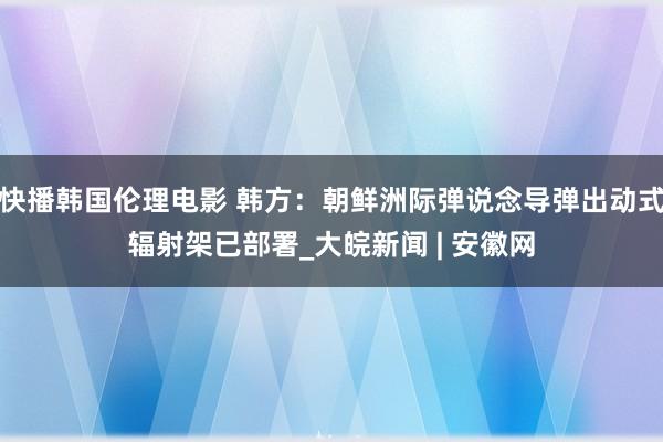 快播韩国伦理电影 韩方：朝鲜洲际弹说念导弹出动式辐射架已部署_大皖新闻 | 安徽网