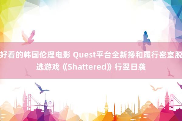 好看的韩国伦理电影 Quest平台全新搀和履行密室脱逃游戏《Shattered》行翌日袭