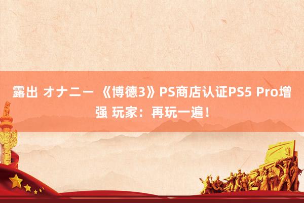 露出 オナニー 《博德3》PS商店认证PS5 Pro增强 玩家：再玩一遍！