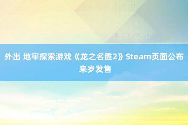 外出 地牢探索游戏《龙之名胜2》Steam页面公布 来岁发售