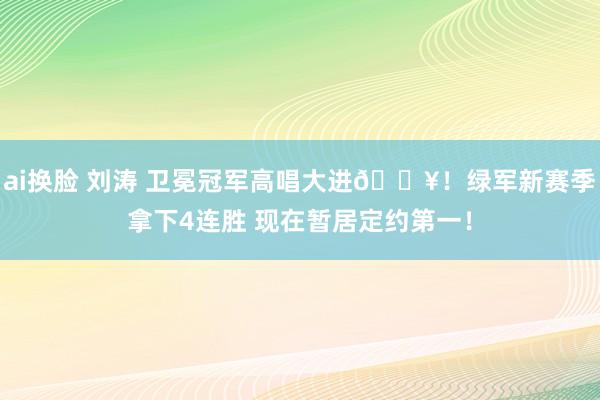 ai换脸 刘涛 卫冕冠军高唱大进🔥！绿军新赛季拿下4连胜 现在暂居定约第一！