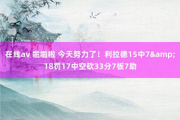 在线av 啪啪啦 今天努力了！利拉德15中7&18罚17中空砍33分7板7助