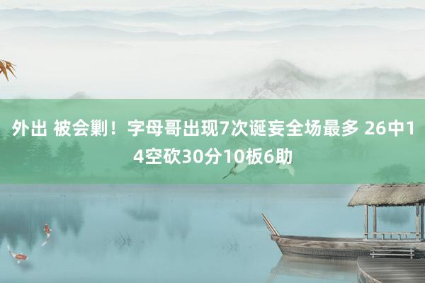 外出 被会剿！字母哥出现7次诞妄全场最多 26中14空砍30分10板6助