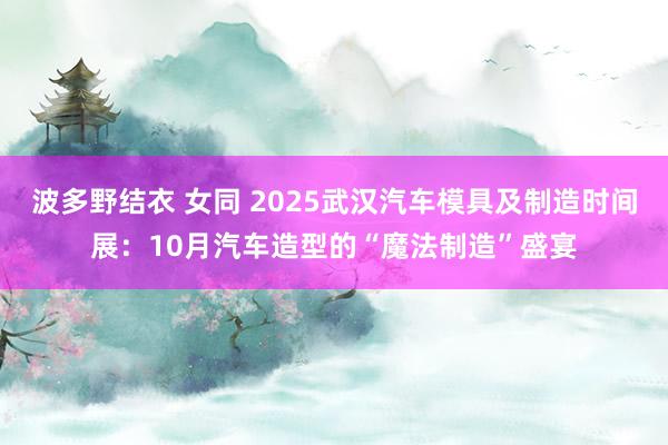 波多野结衣 女同 2025武汉汽车模具及制造时间展：10月汽车造型的“魔法制造”盛宴