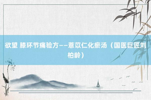 欲望 膝环节痛验方——薏苡仁化瘀汤（国医巨匠刘柏龄）