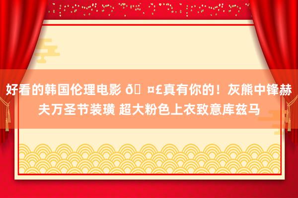 好看的韩国伦理电影 🤣真有你的！灰熊中锋赫夫万圣节装璜 超大粉色上衣致意库兹马