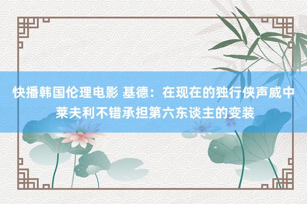 快播韩国伦理电影 基德：在现在的独行侠声威中 莱夫利不错承担第六东谈主的变装