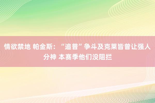 情欲禁地 帕金斯：“追普”争斗及克莱皆曾让强人分神 本赛季他们没阻拦