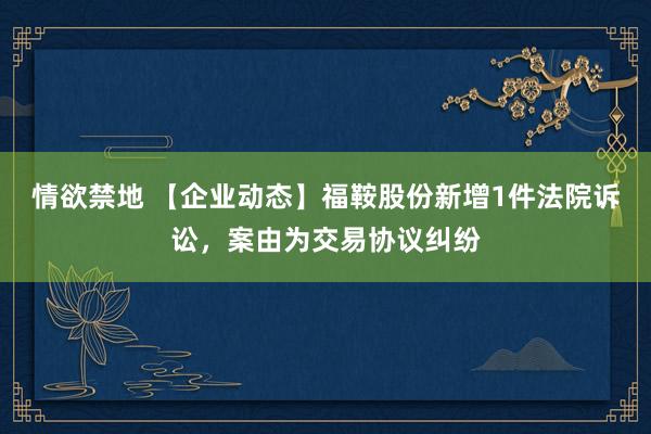 情欲禁地 【企业动态】福鞍股份新增1件法院诉讼，案由为交易协议纠纷