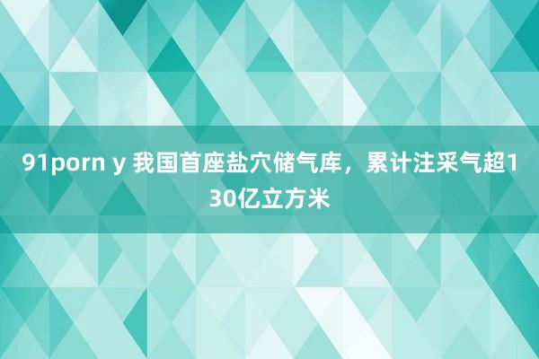 91porn y 我国首座盐穴储气库，累计注采气超130亿立方米