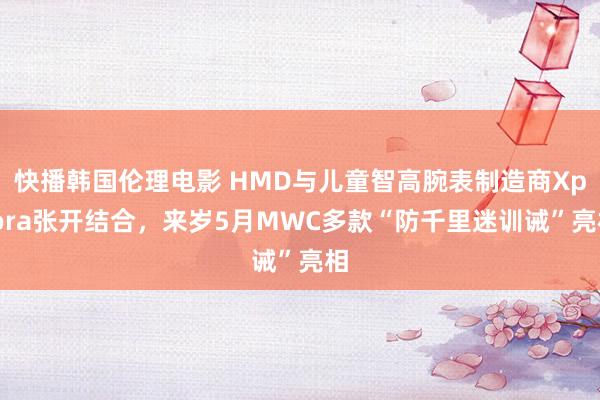 快播韩国伦理电影 HMD与儿童智高腕表制造商Xplora张开结合，来岁5月MWC多款“防千里迷训诫”亮相