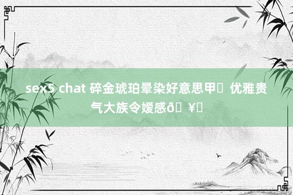 sex5 chat 碎金琥珀晕染好意思甲✨优雅贵气大族令嫒感🥂