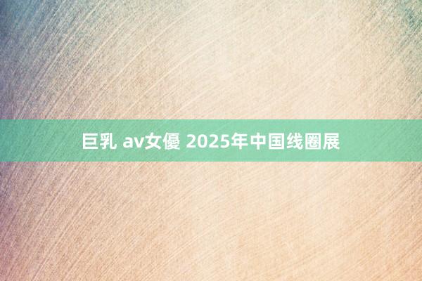 巨乳 av女優 2025年中国线圈展