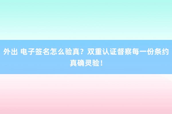 外出 电子签名怎么验真？双重认证督察每一份条约真确灵验！