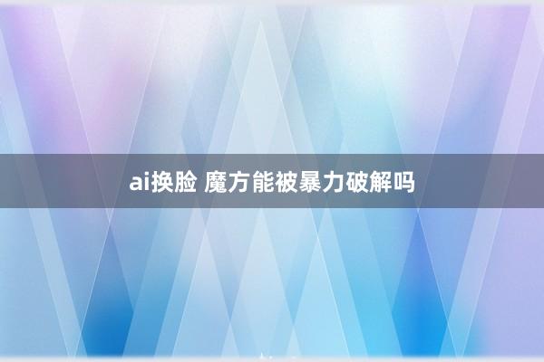 ai换脸 魔方能被暴力破解吗