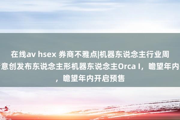 在线av hsex 券商不雅点|机器东说念主行业周报：青情意创发布东说念主形机器东说念主Orca I，瞻望年内开启预售