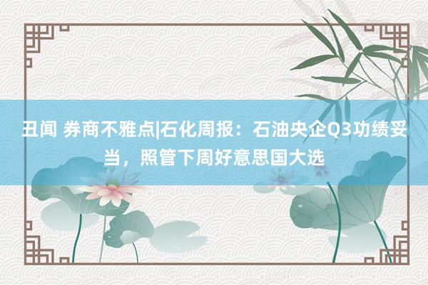 丑闻 券商不雅点|石化周报：石油央企Q3功绩妥当，照管下周好意思国大选