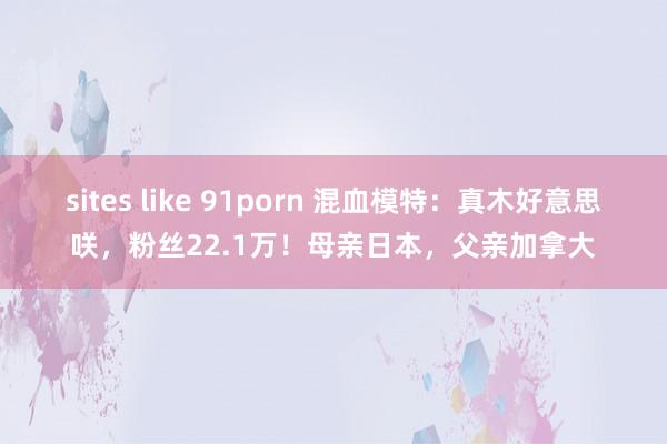 sites like 91porn 混血模特：真木好意思咲，粉丝22.1万！母亲日本，父亲加拿大