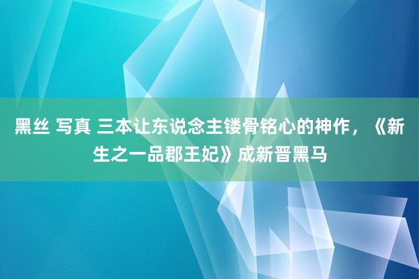 黑丝 写真 三本让东说念主镂骨铭心的神作，《新生之一品郡王妃》成新晋黑马