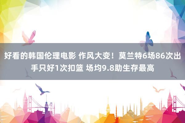 好看的韩国伦理电影 作风大变！莫兰特6场86次出手只好1次扣篮 场均9.8助生存最高