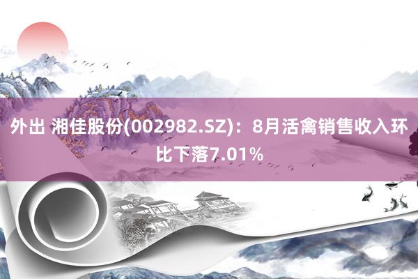 外出 湘佳股份(002982.SZ)：8月活禽销售收入环比下落7.01%