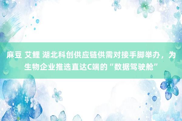 麻豆 艾鲤 湖北科创供应链供需对接手脚举办，为生物企业推选直达C端的“数据驾驶舱”