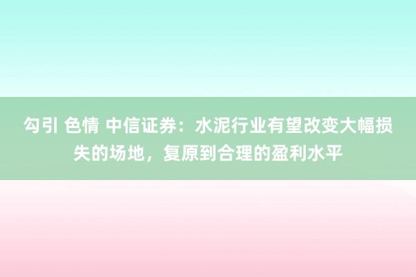 勾引 色情 中信证券：水泥行业有望改变大幅损失的场地，复原到合理的盈利水平