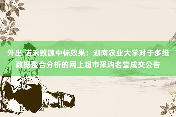 外出 诺禾致源中标效果：湖南农业大学对于多维数据整合分析的网上超市采购名堂成交公告