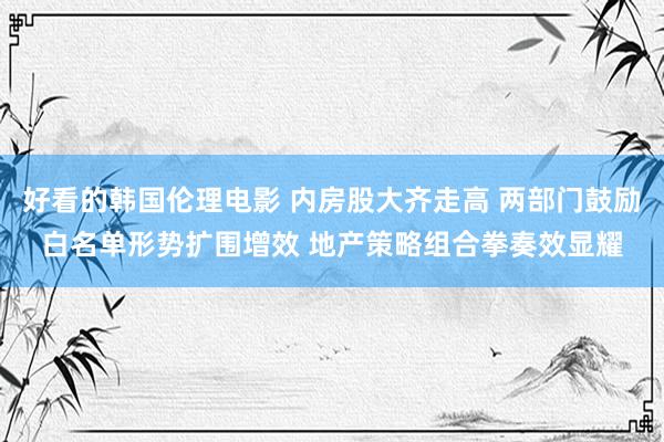 好看的韩国伦理电影 内房股大齐走高 两部门鼓励白名单形势扩围增效 地产策略组合拳奏效显耀