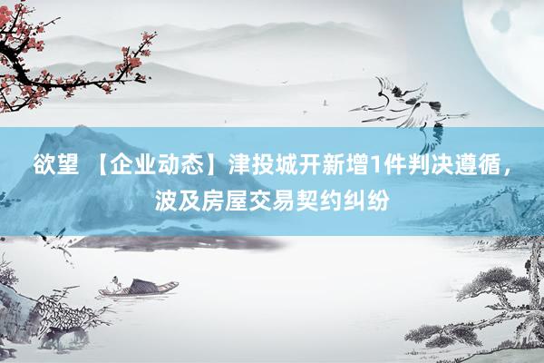 欲望 【企业动态】津投城开新增1件判决遵循，波及房屋交易契约纠纷