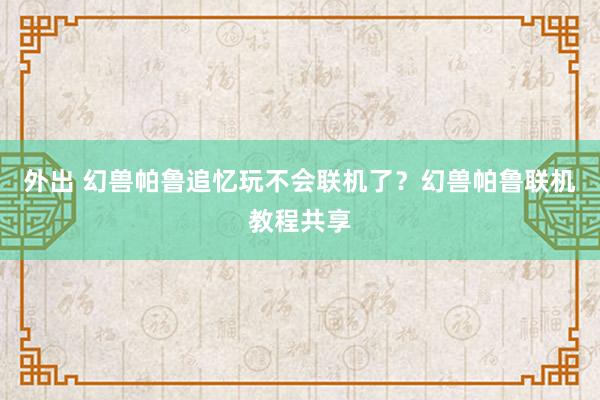 外出 幻兽帕鲁追忆玩不会联机了？幻兽帕鲁联机教程共享