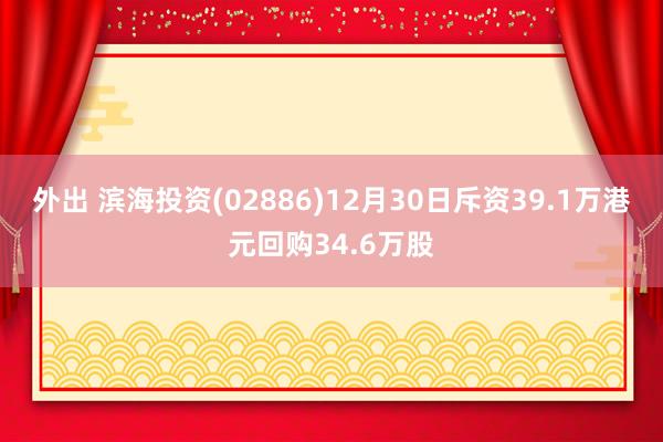 外出 滨海投资(02886)12月30日斥资39.1万港元回购34.6万股