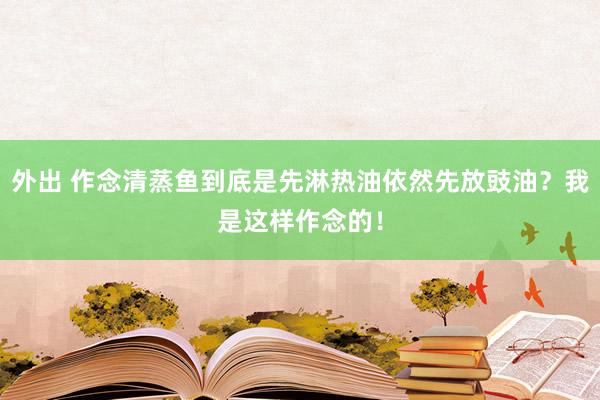 外出 作念清蒸鱼到底是先淋热油依然先放豉油？我是这样作念的！