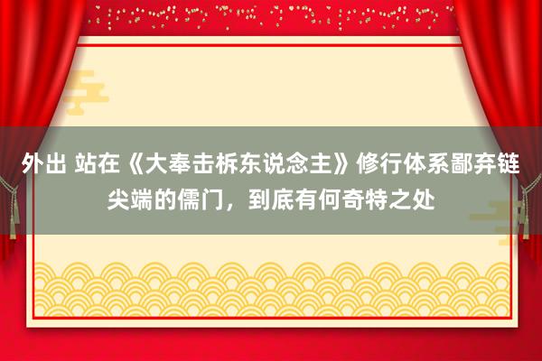 外出 站在《大奉击柝东说念主》修行体系鄙弃链尖端的儒门，到底有何奇特之处