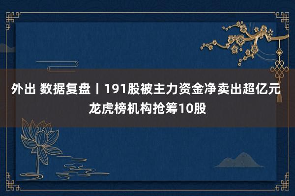 外出 数据复盘丨191股被主力资金净卖出超亿元 龙虎榜机构抢筹10股