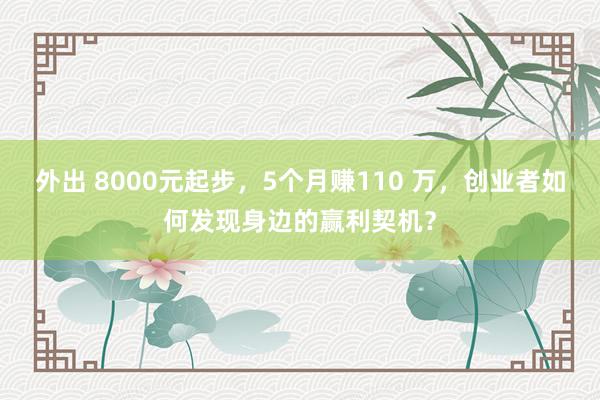 外出 8000元起步，5个月赚110 万，创业者如何发现身边的赢利契机？