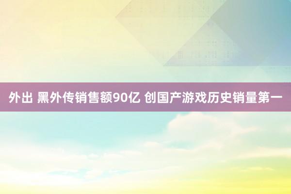 外出 黑外传销售额90亿 创国产游戏历史销量第一