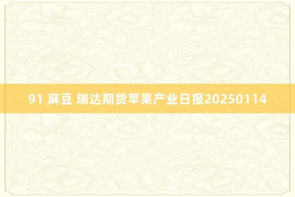 91 麻豆 瑞达期货苹果产业日报20250114