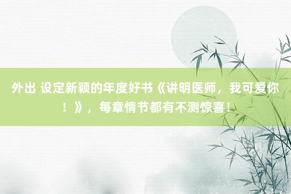 外出 设定新颖的年度好书《讲明医师，我可爱你！》，每章情节都有不测惊喜！